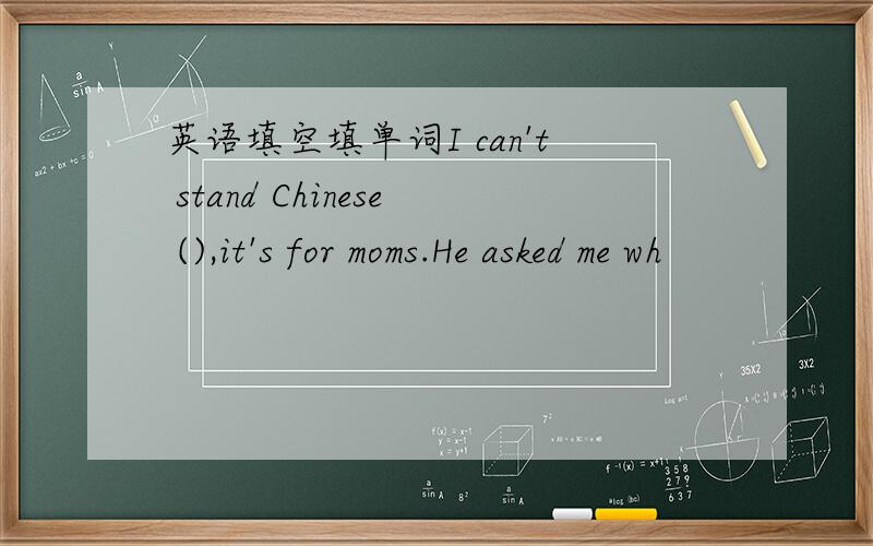 英语填空填单词I can't stand Chinese (),it's for moms.He asked me wh