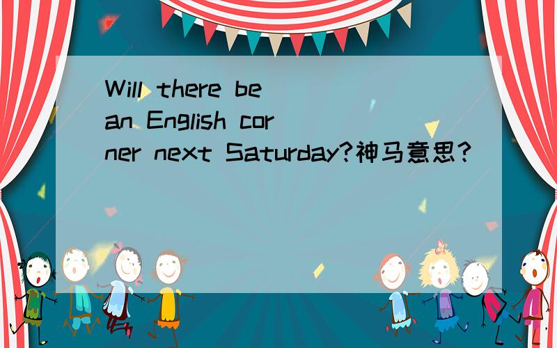 Will there be an English corner next Saturday?神马意思?