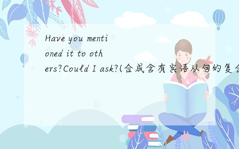 Have you mentioned it to others?Could I ask?(合成含有宾语从句的复合句）Co