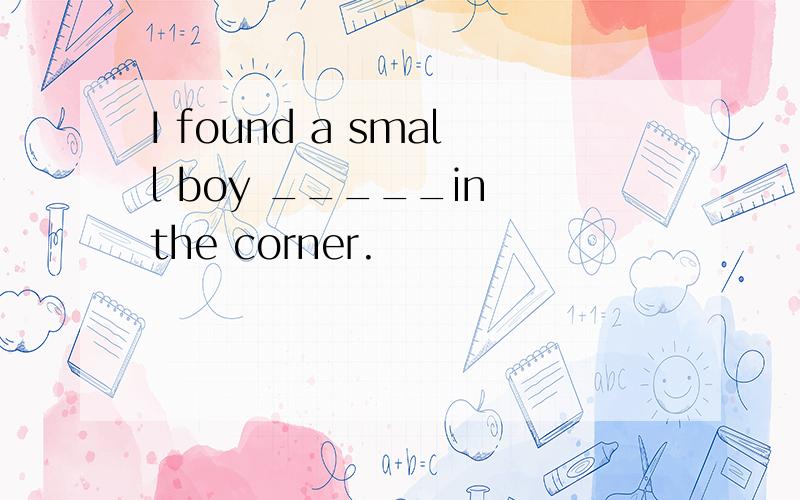 I found a small boy _____in the corner.