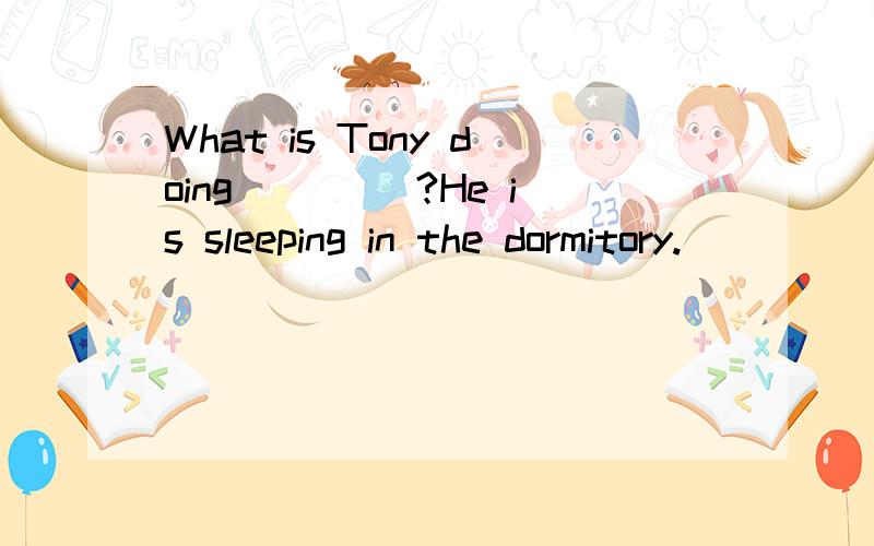 What is Tony doing ____?He is sleeping in the dormitory.
