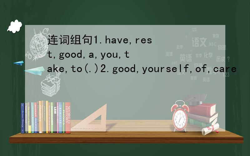 连词组句1.have,rest,good,a,you,take,to(.)2.good,yourself,of,care