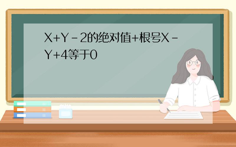 X+Y-2的绝对值+根号X-Y+4等于0