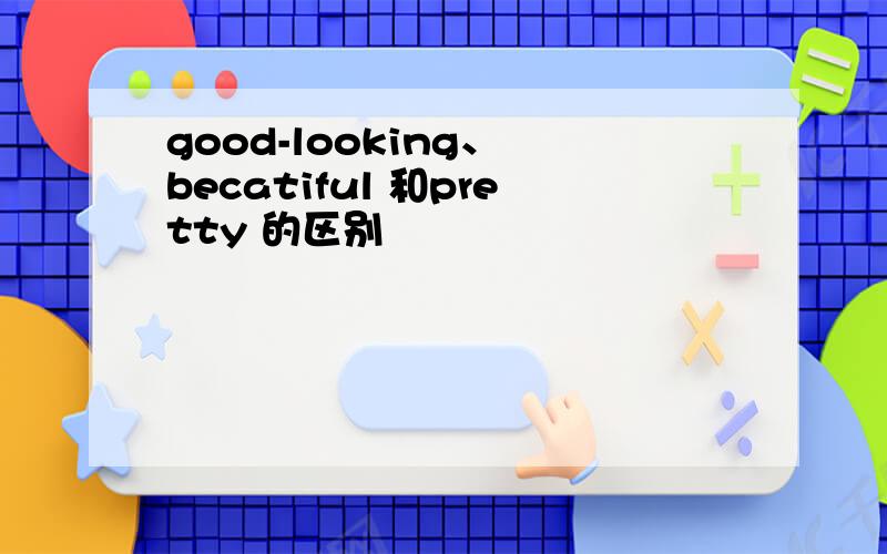 good-looking、 becatiful 和pretty 的区别