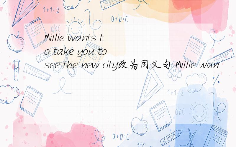 Millie wants to take you to see the new city改为同义句 Millie wan