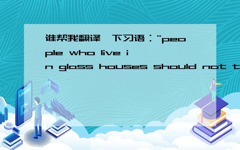 谁帮我翻译一下习语：“people who live in glass houses should not throw