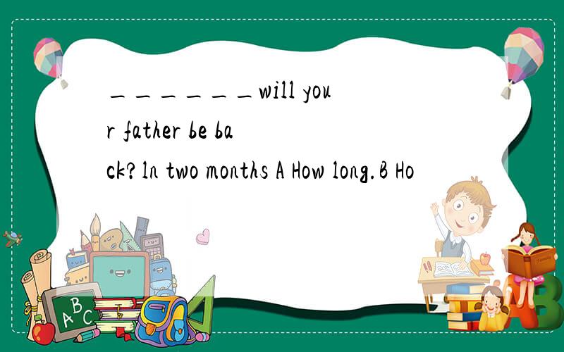 ______will your father be back?ln two months A How long.B Ho