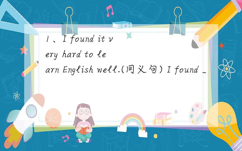 1、I found it very hard to learn English well.(同义句) I found _