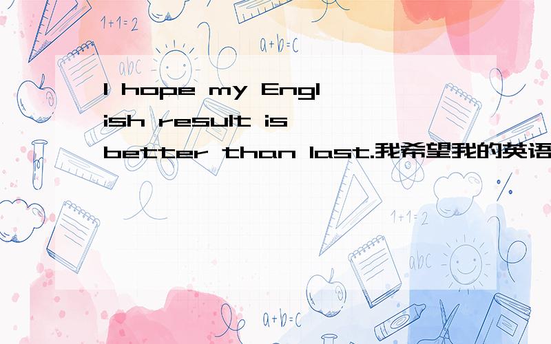 I hope my English result is better than last.我希望我的英语成绩比上一次好