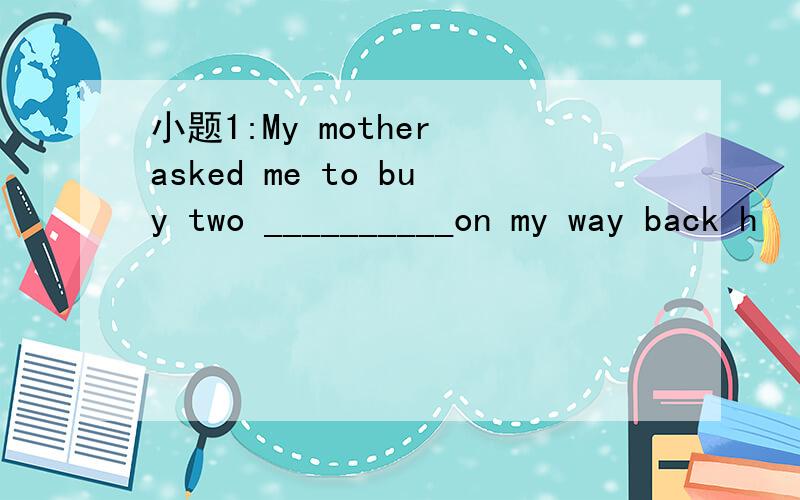 小题1:My mother asked me to buy two __________on my way back h