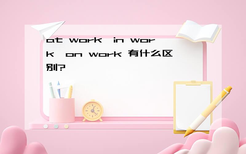 at work,in work,on work 有什么区别?