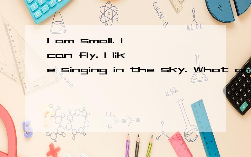 I am small. I can fly. I like singing in the sky. What am I