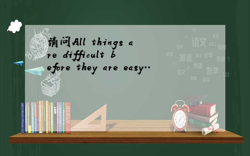 请问All things are difficult before they are easy..