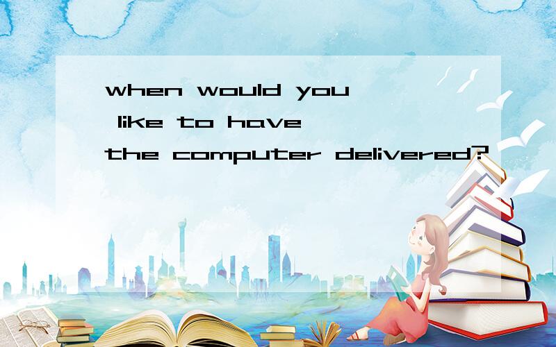 when would you like to have the computer delivered?