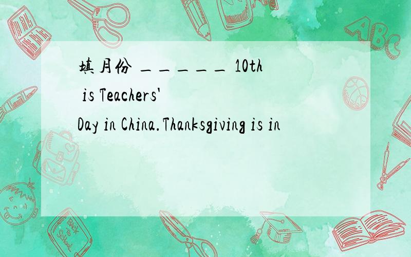 填月份 _____ 10th is Teachers' Day in China.Thanksgiving is in
