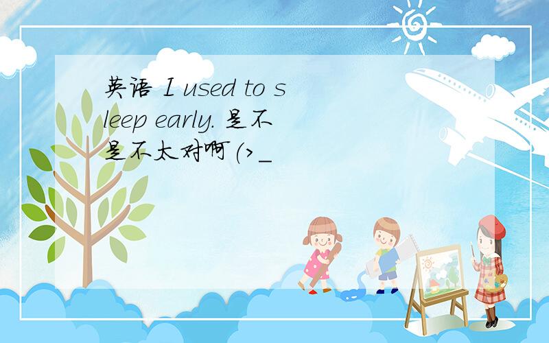 英语 I used to sleep early. 是不是不太对啊(>_