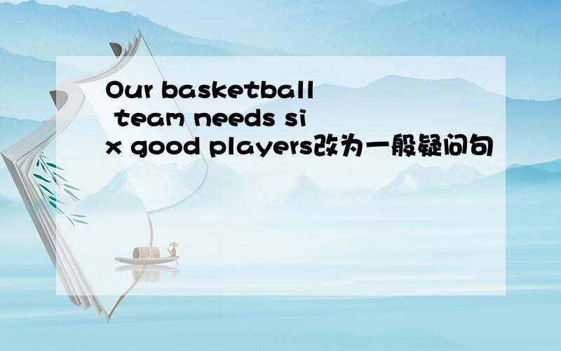Our basketball team needs six good players改为一般疑问句