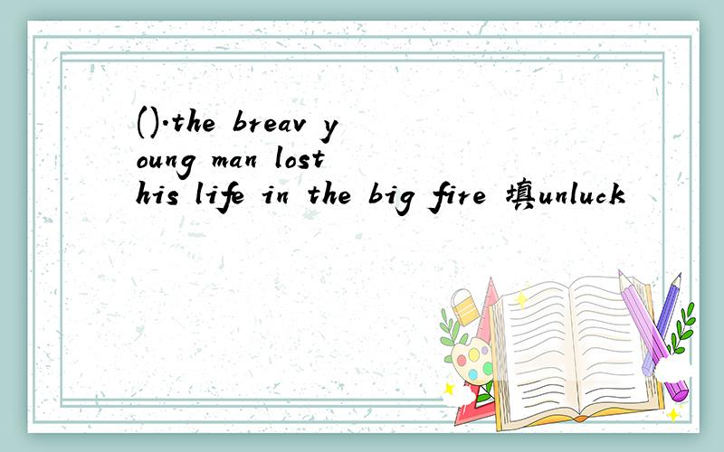 ().the breav young man lost his life in the big fire 填unluck