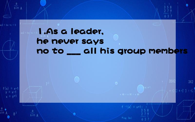 1.As a leader,he never says no to ___ all his group members
