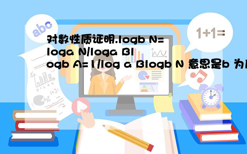 对数性质证明.logb N=loga N/loga Blogb A=1/log a Blogb N 意思是b 为底数.