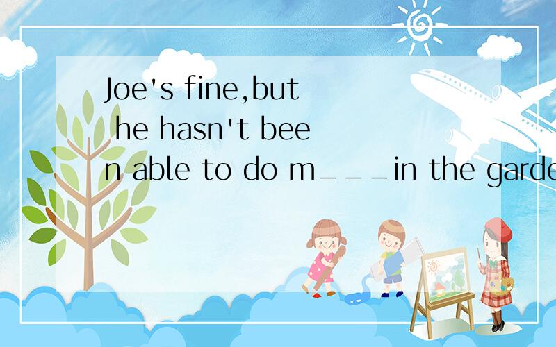 Joe's fine,but he hasn't been able to do m___in the garden b