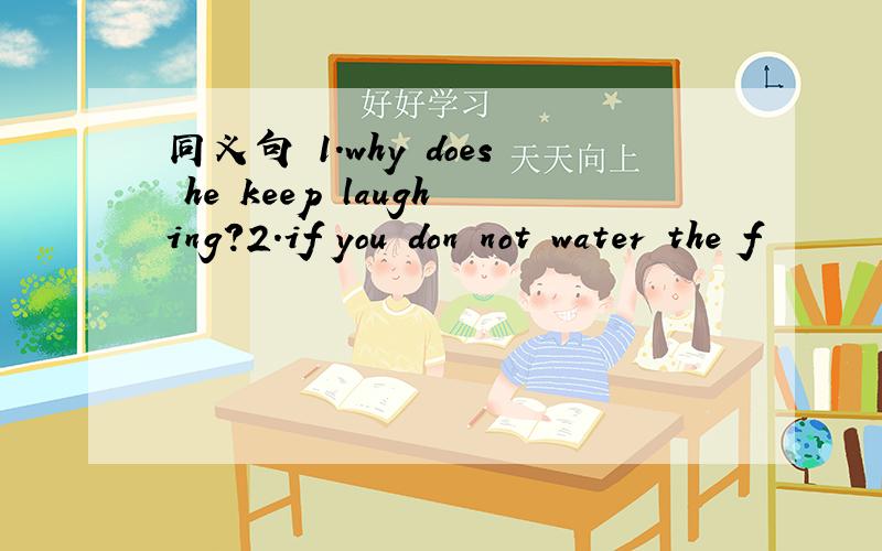 同义句 1.why does he keep laughing?2.if you don not water the f