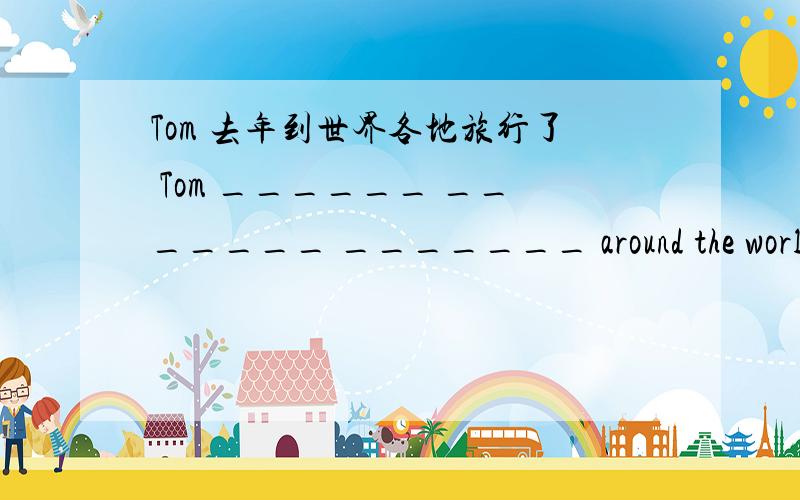 Tom 去年到世界各地旅行了 Tom ______ _______ _______ around the world.