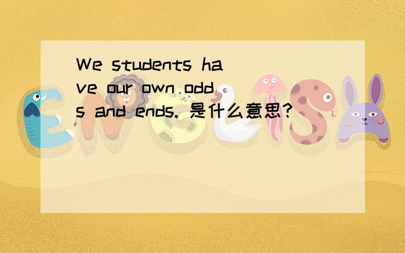 We students have our own odds and ends. 是什么意思?