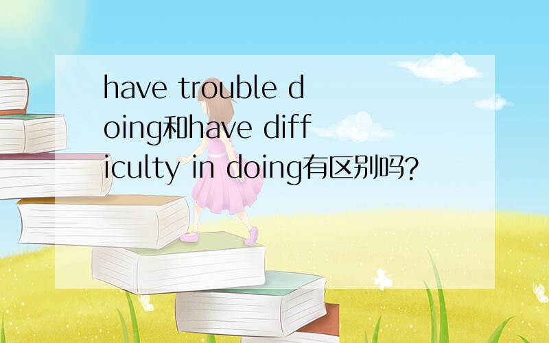 have trouble doing和have difficulty in doing有区别吗?