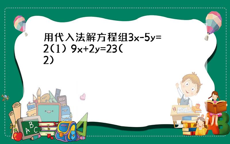 用代入法解方程组3x-5y=2(1) 9x+2y=23(2)