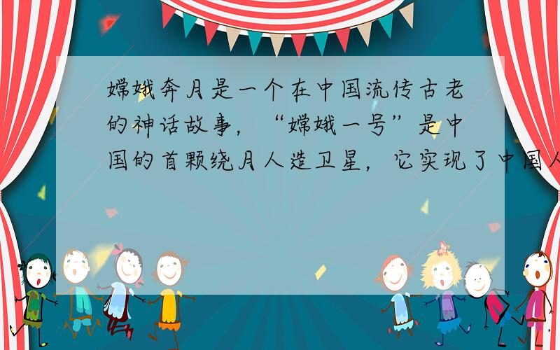 嫦娥奔月是一个在中国流传古老的神话故事，“嫦娥一号”是中国的首颗绕月人造卫星，它实现了中国人奔月的千年梦想．“嫦娥一号”