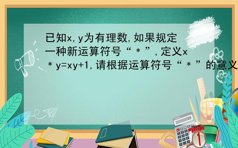 已知x,y为有理数,如果规定一种新运算符号“﹡”,定义x﹡y=xy+1,请根据运算符号“﹡”的意义完成
