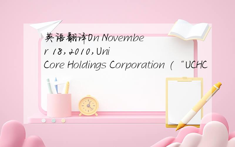 英语翻译On November 18,2010,Uni Core Holdings Corporation (“UCHC