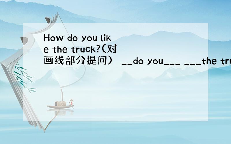 How do you like the truck?(对画线部分提问） __do you___ ___the truck