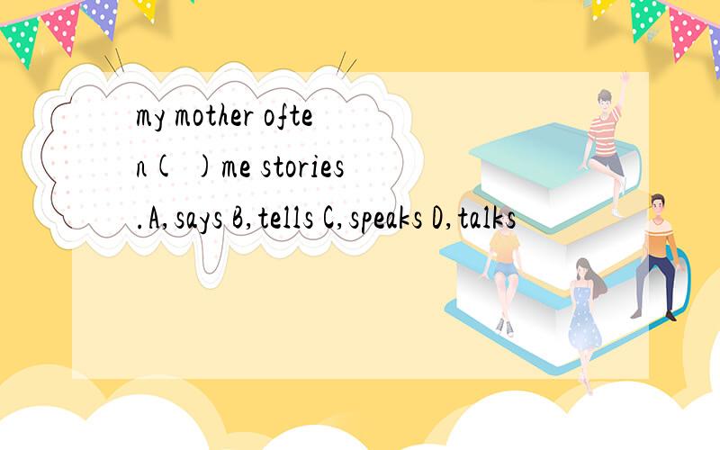 my mother often( )me stories.A,says B,tells C,speaks D,talks