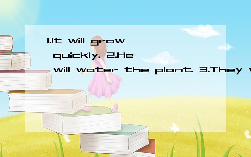 1.It will grow quickly. 2.He will water the plant. 3.They wi