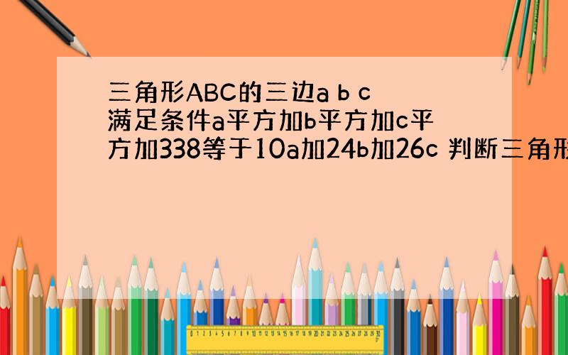 三角形ABC的三边a b c满足条件a平方加b平方加c平方加338等于10a加24b加26c 判断三角形状