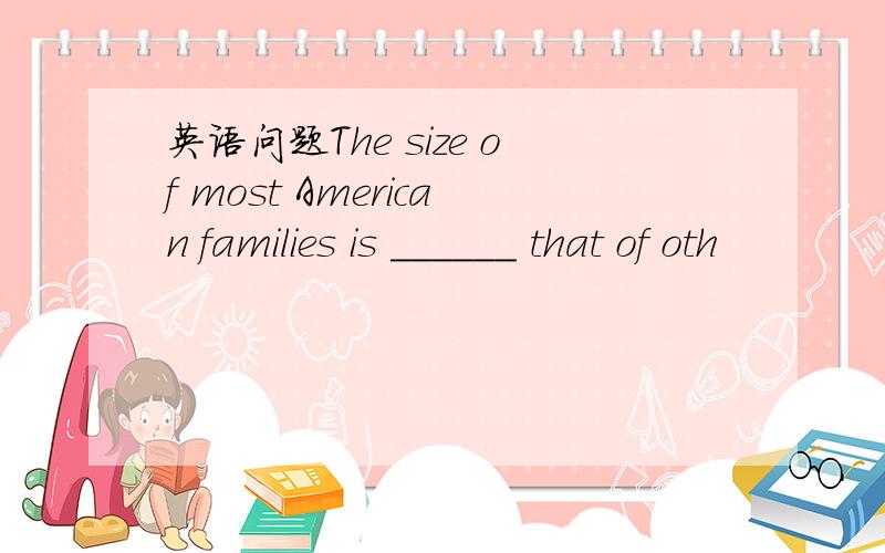 英语问题The size of most American families is ______ that of oth
