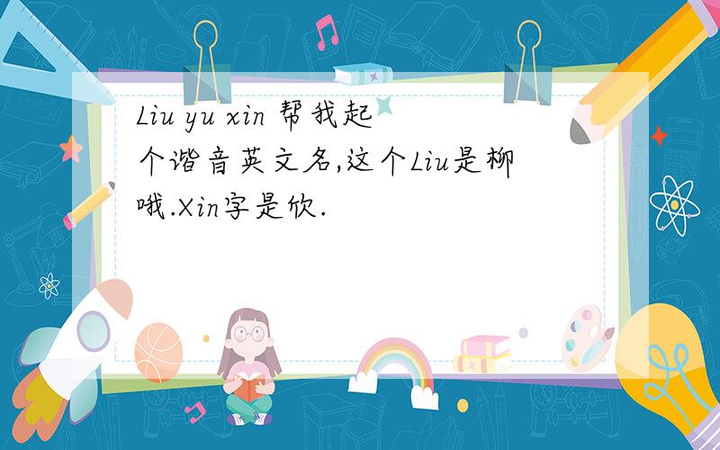 Liu yu xin 帮我起个谐音英文名,这个Liu是柳哦.Xin字是欣.