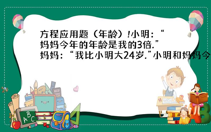 方程应用题（年龄）!小明：“妈妈今年的年龄是我的3倍.”妈妈：“我比小明大24岁.”小明和妈妈今年分别是几岁?