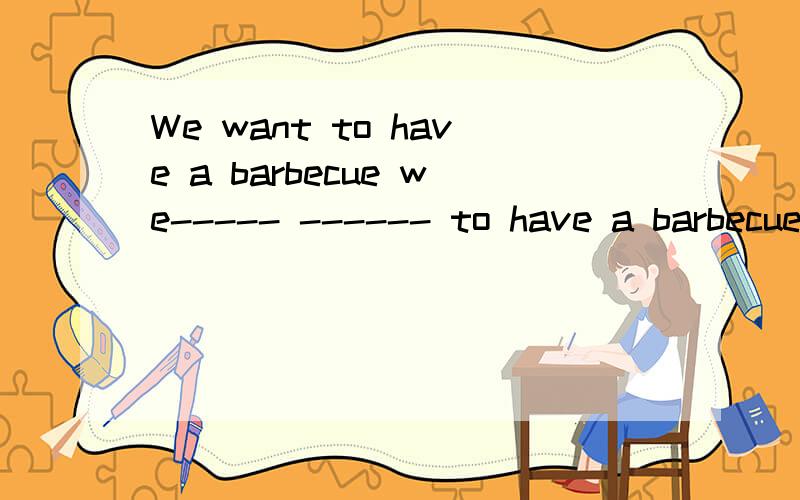 We want to have a barbecue we----- ------ to have a barbecue