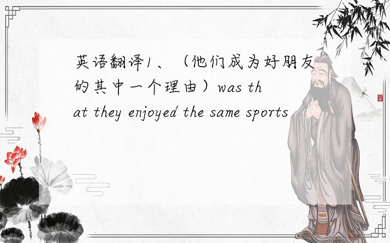 英语翻译1、（他们成为好朋友的其中一个理由）was that they enjoyed the same sports
