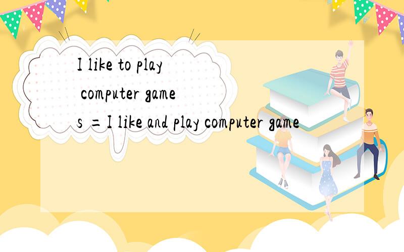 I like to play computer games =I like and play computer game