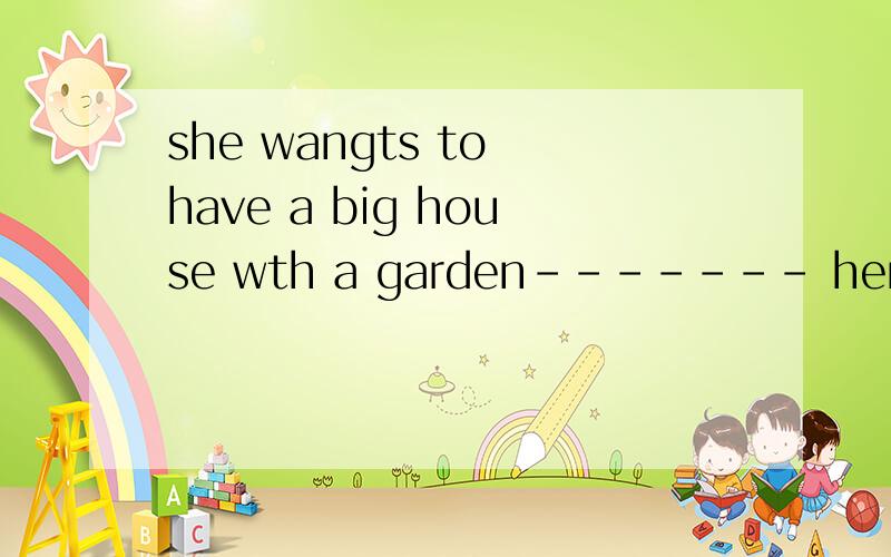 she wangts to have a big house wth a garden------- herself A