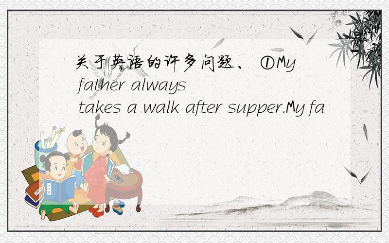 关于英语的许多问题、 ①My father always takes a walk after supper.My fa