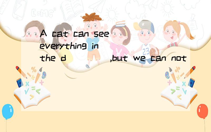 A cat can see everything in the d____ ,but we can not