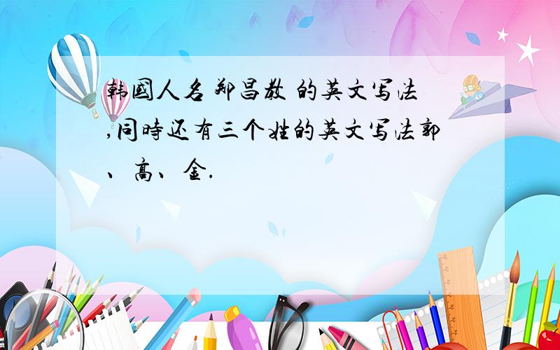 韩国人名 郑昌教 的英文写法,同时还有三个姓的英文写法郭、高、金.