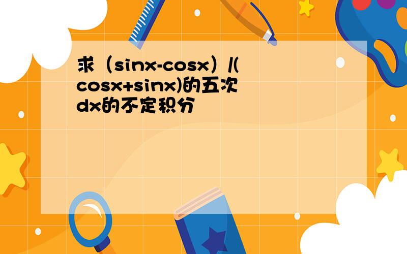 求（sinx-cosx）/(cosx+sinx)的五次 dx的不定积分