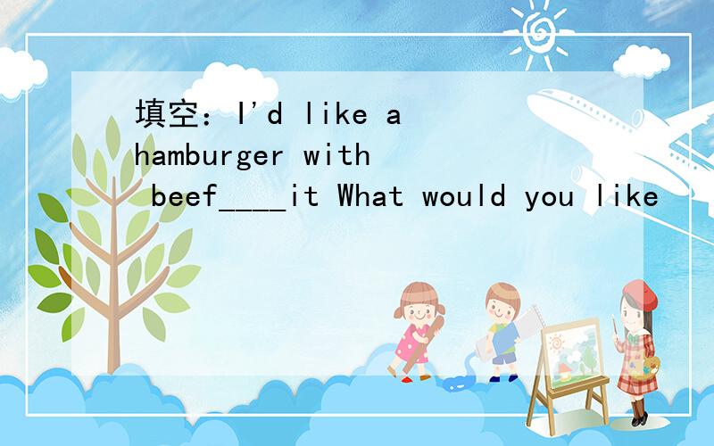 填空：I'd like a hamburger with beef____it What would you like