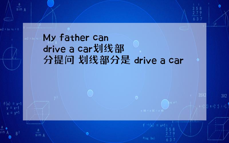 My father can drive a car划线部分提问 划线部分是 drive a car